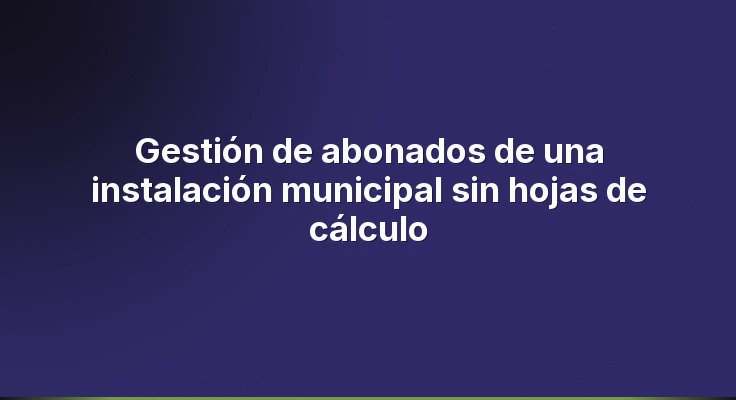 Gestión de abonados de una instalación municipal sin hojas de cálculo