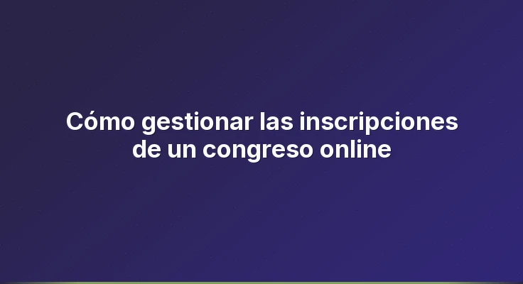 Cómo gestionar las inscripciones de un congreso online