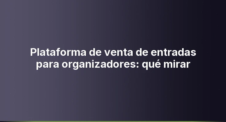 Plataforma de venta de entradas para organizadores: qué mirar