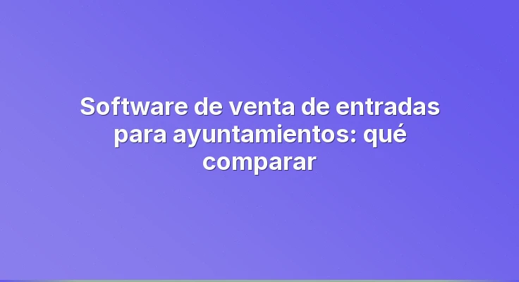 Software de venta de entradas para ayuntamientos: qué comparar