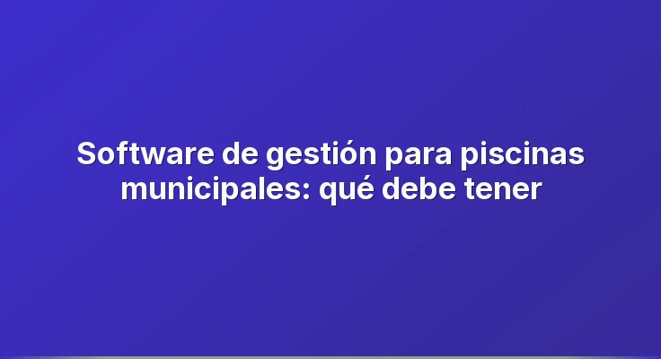 Software de gestión para piscinas municipales: qué debe tener