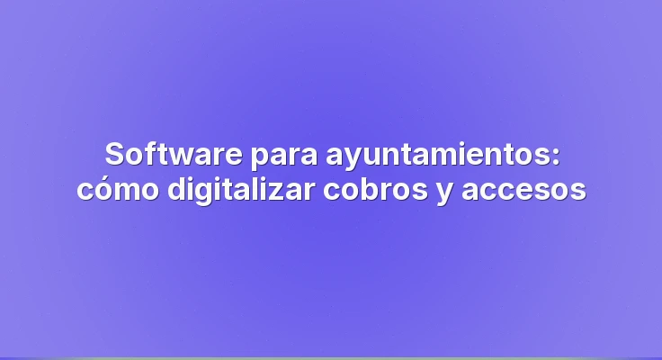 Software para ayuntamientos: cómo digitalizar cobros y accesos