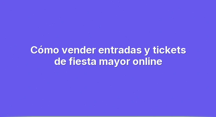 Cómo vender entradas y tickets de fiesta mayor online